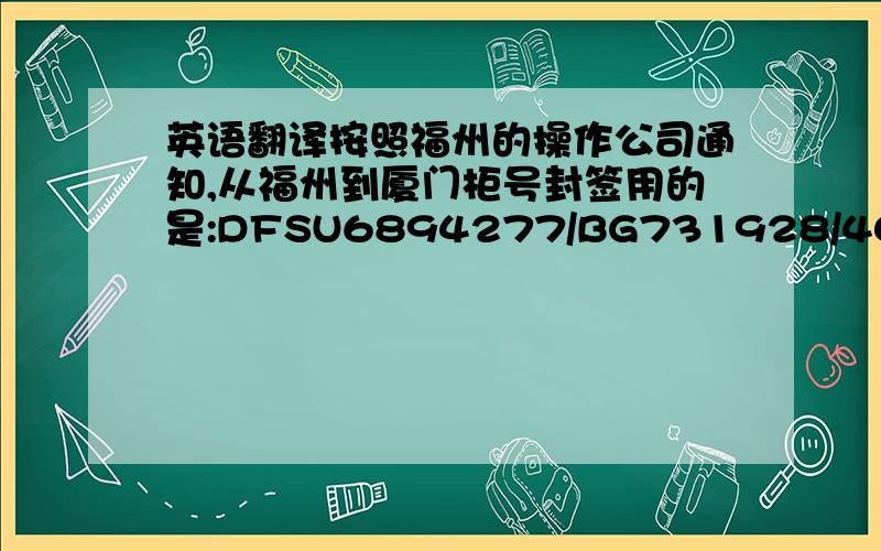 英语翻译按照福州的操作公司通知,从福州到厦门柜号封签用的是:DFSU6894277/BG731928/40HQM,在厦门换大船的时候柜号封签改为:CMAU8059083/A6605894/40ST详细的二程信息如下: