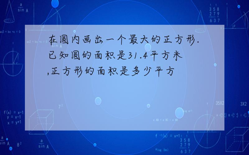 在圆内画出一个最大的正方形.已知圆的面积是31.4平方米,正方形的面积是多少平方