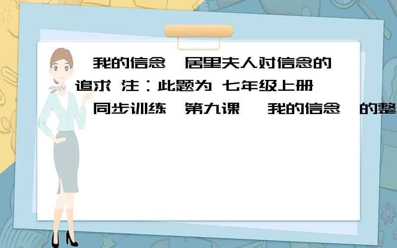 《我的信念》居里夫人对信念的追求 注：此题为 七年级上册《同步训练》第九课 《我的信念》的整体感悟