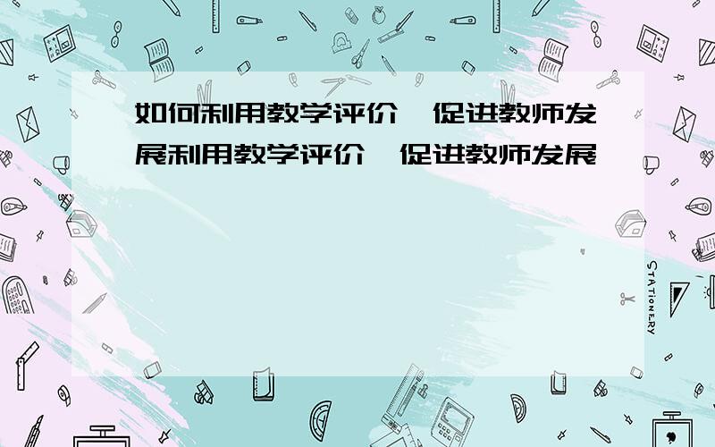 如何利用教学评价,促进教师发展利用教学评价,促进教师发展