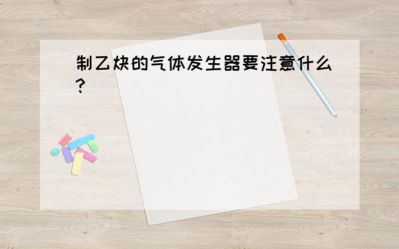 制乙炔的气体发生器要注意什么?