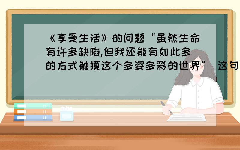 《享受生活》的问题“虽然生命有许多缺陷,但我还能有如此多的方式触摸这个多姿多彩的世界” 这句话有什么含义?