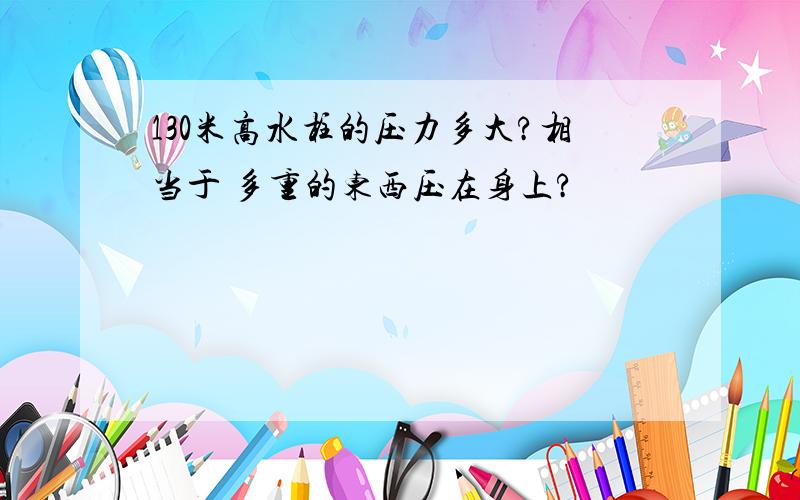 130米高水柱的压力多大?相当于 多重的东西压在身上?