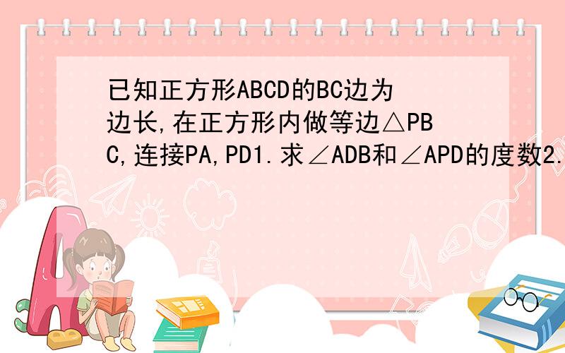 已知正方形ABCD的BC边为边长,在正方形内做等边△PBC,连接PA,PD1.求∠ADB和∠APD的度数2.若AB=2,求S△ABP