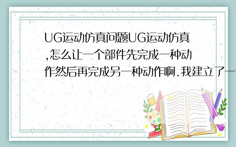 UG运动仿真问题UG运动仿真,怎么让一个部件先完成一种动作然后再完成另一种动作啊.我建立了一个杆件可是一个杆件只能有一种驱动啊.忘了加分了,呵呵,