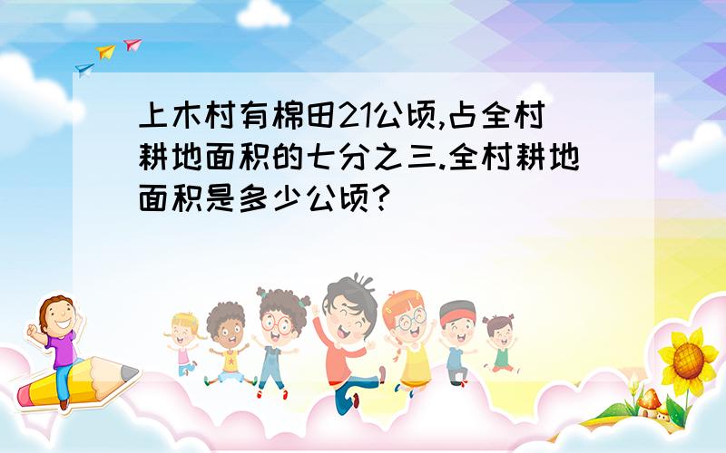 上木村有棉田21公顷,占全村耕地面积的七分之三.全村耕地面积是多少公顷?