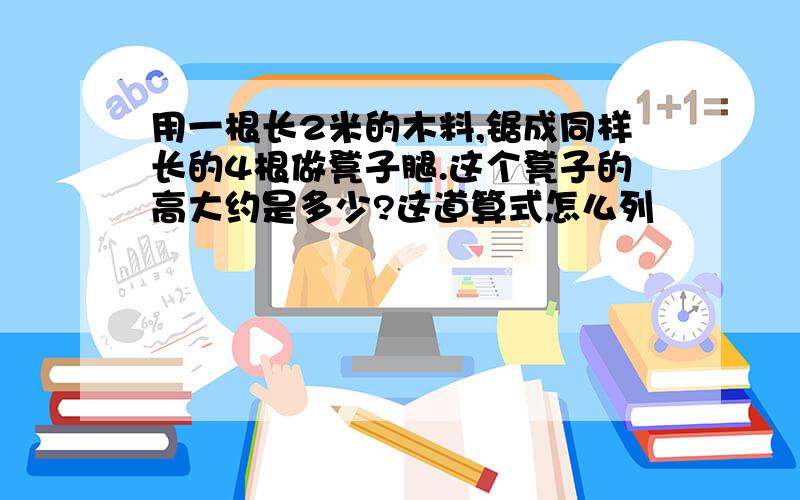 用一根长2米的木料,锯成同样长的4根做凳子腿.这个凳子的高大约是多少?这道算式怎么列