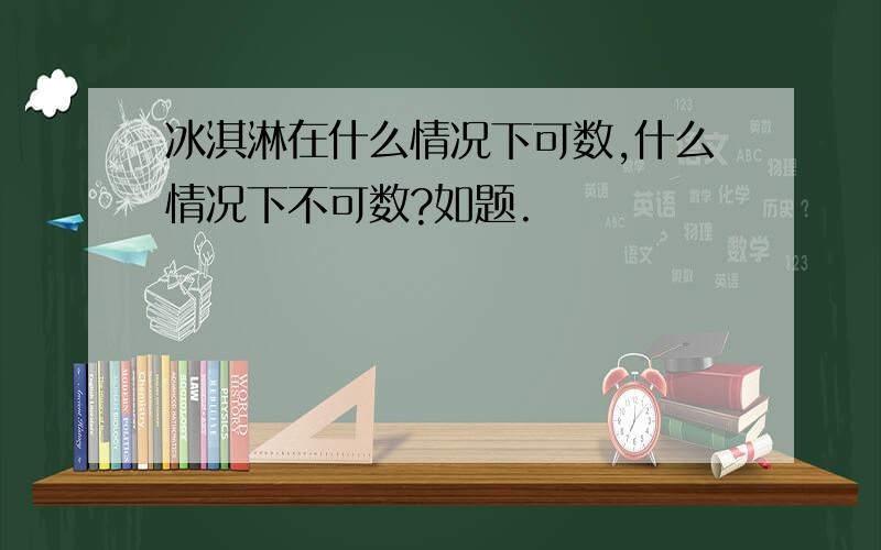 冰淇淋在什么情况下可数,什么情况下不可数?如题.