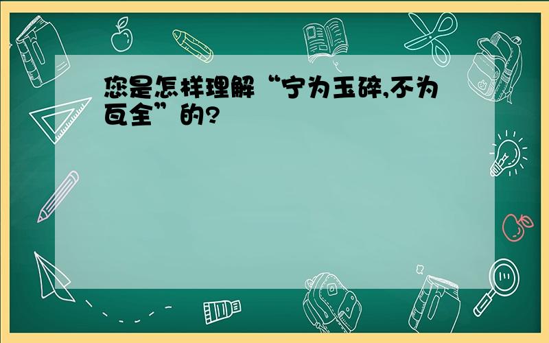 您是怎样理解“宁为玉碎,不为瓦全”的?