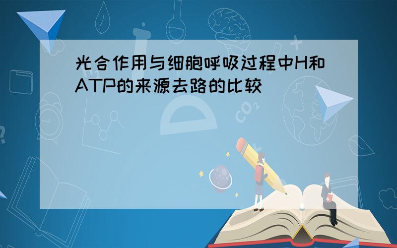 光合作用与细胞呼吸过程中H和ATP的来源去路的比较