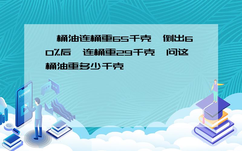 一桶油连桶重65千克,倒出60%后,连桶重29千克,问这桶油重多少千克