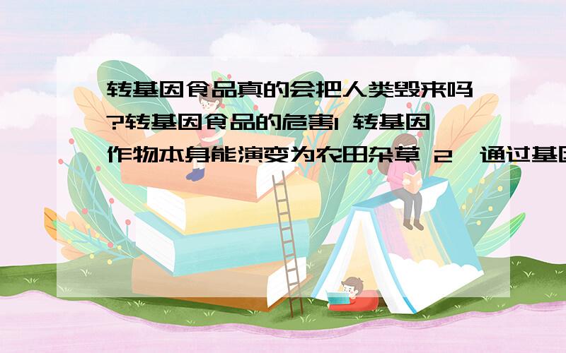 转基因食品真的会把人类毁来吗?转基因食品的危害1 转基因作物本身能演变为农田杂草 2　通过基因漂流影响其他物种 3　对生物多样性的威胁 4　转基因食品可能产生过敏反应 5　抗生素标