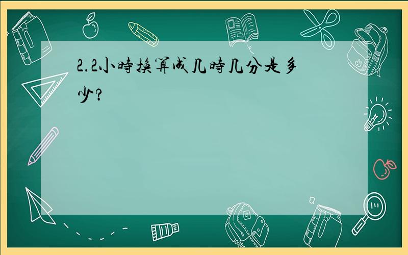 2.2小时换算成几时几分是多少?