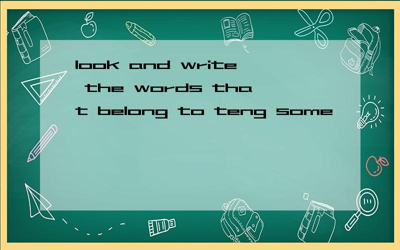 look and write the words that belong to teng some