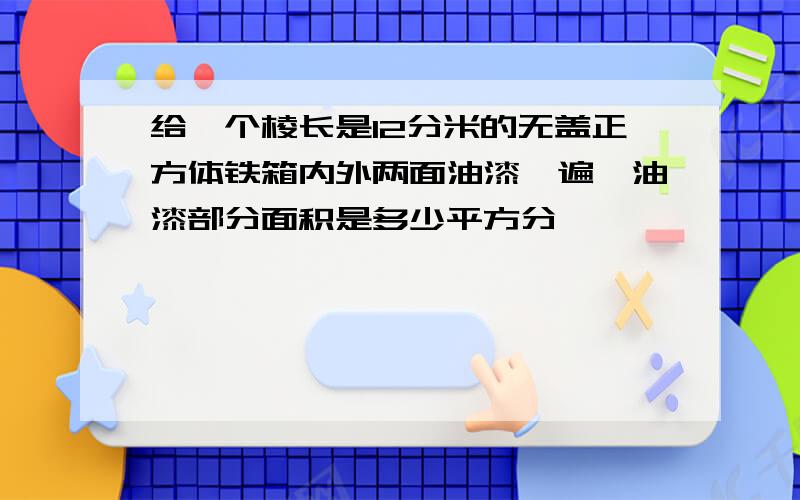 给一个棱长是12分米的无盖正方体铁箱内外两面油漆一遍,油漆部分面积是多少平方分