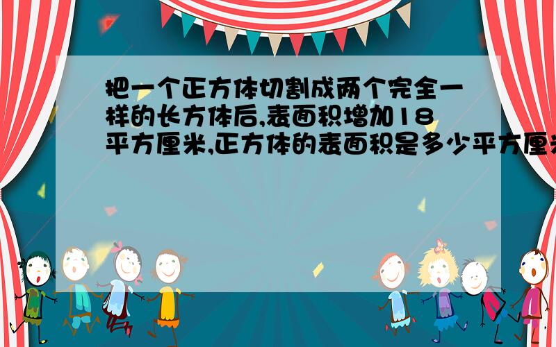 把一个正方体切割成两个完全一样的长方体后,表面积增加18平方厘米,正方体的表面积是多少平方厘米?每个把一个正方体切割成两个完全一样的长方体后，表面积增加18平方厘米，正方体的表