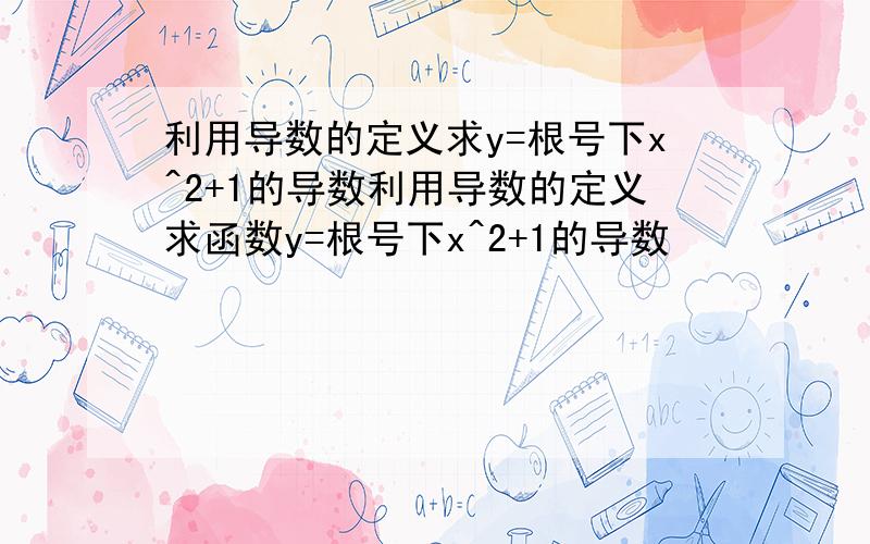 利用导数的定义求y=根号下x^2+1的导数利用导数的定义求函数y=根号下x^2+1的导数