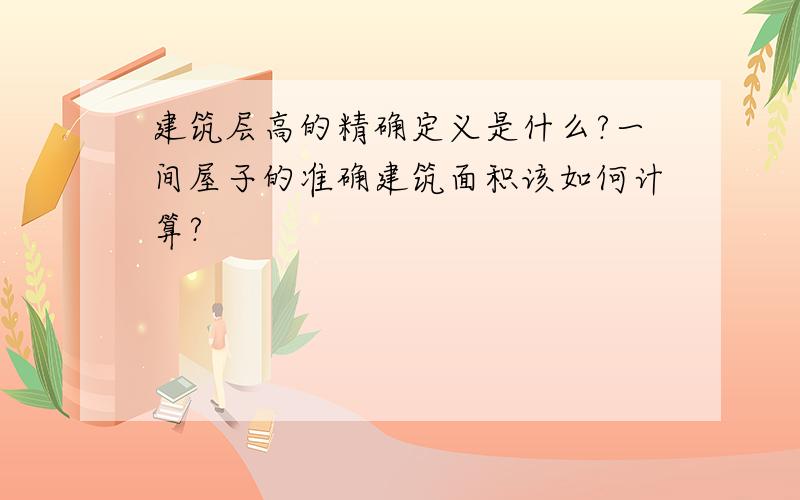 建筑层高的精确定义是什么?一间屋子的准确建筑面积该如何计算?