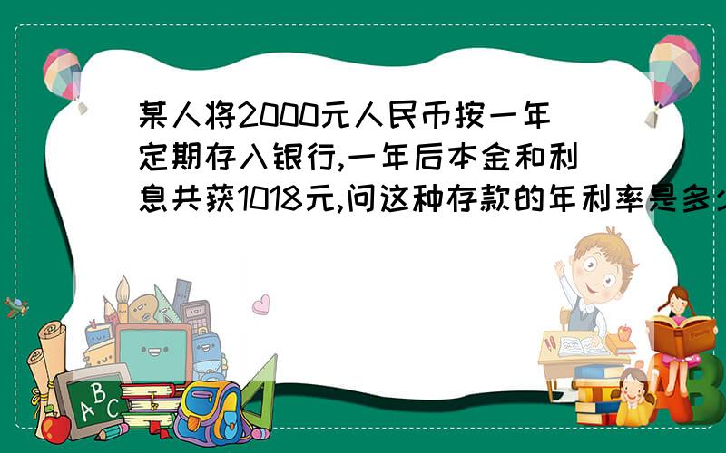 某人将2000元人民币按一年定期存入银行,一年后本金和利息共获1018元,问这种存款的年利率是多少?（注意：所获利息应扣除20%的利息税）是1000元啊