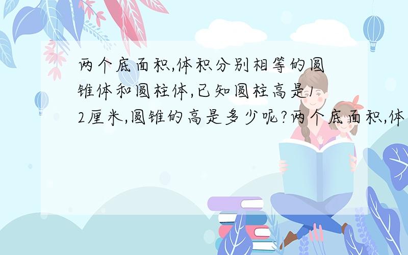 两个底面积,体积分别相等的圆锥体和圆柱体,已知圆柱高是12厘米,圆锥的高是多少呢?两个底面积,体积分别相等的圆锥体和圆柱体,已知圆柱高是9厘米,圆锥的高是多少呢?A.4cm B.6cm C.12cm已知圆