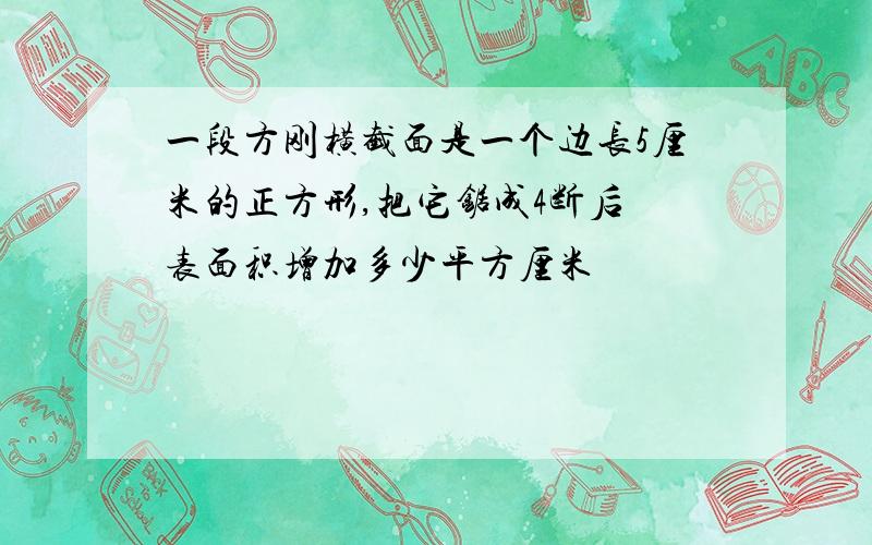 一段方刚横截面是一个边长5厘米的正方形,把它锯成4断后 表面积增加多少平方厘米