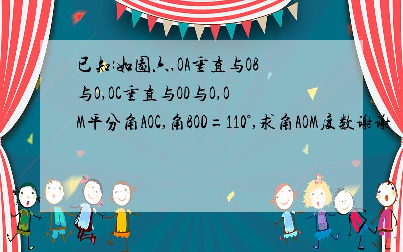 已知:如图六,OA垂直与OB与O,OC垂直与OD与O,OM平分角AOC,角BOD=110°,求角AOM度数谢谢