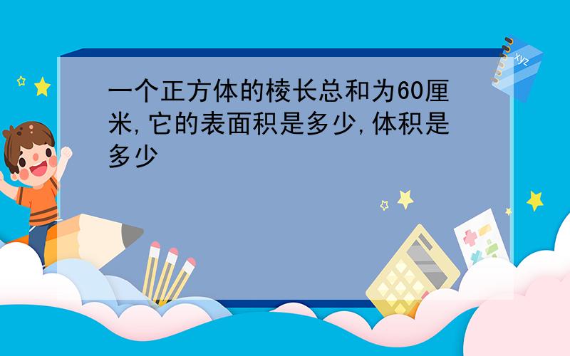 一个正方体的棱长总和为60厘米,它的表面积是多少,体积是多少