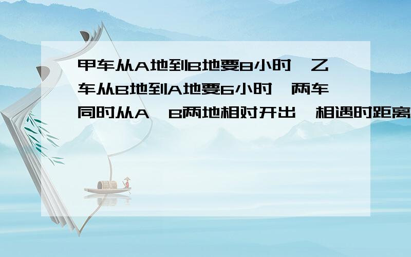 甲车从A地到B地要8小时,乙车从B地到A地要6小时,两车同时从A,B两地相对开出,相遇时距离B地240千米求乙车每小时行多少千米