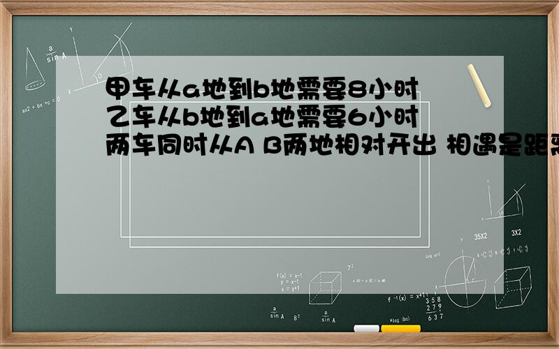 甲车从a地到b地需要8小时 乙车从b地到a地需要6小时 两车同时从A B两地相对开出 相遇是距离B地240千米乙每小时行多少千米?