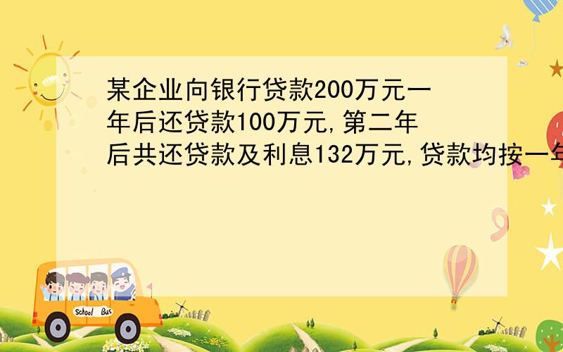 某企业向银行贷款200万元一年后还贷款100万元,第二年后共还贷款及利息132万元,贷款均按一年期计算,年利率不变,求这种贷款的年利率.