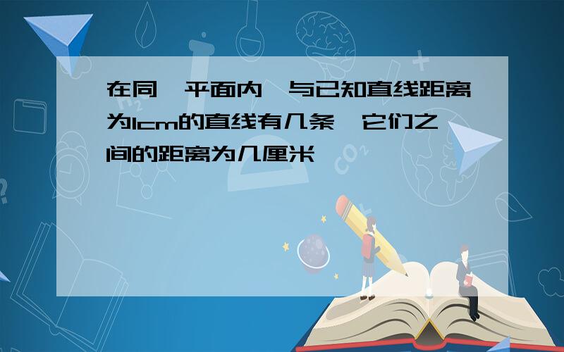 在同一平面内,与已知直线距离为1cm的直线有几条,它们之间的距离为几厘米