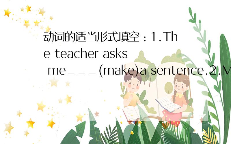 动词的适当形式填空：1.The teacher asks me___(make)a sentence.2.My sister enjoys___(take)a wake in her free time.3.It is a good place___(live) in Shanghai.'