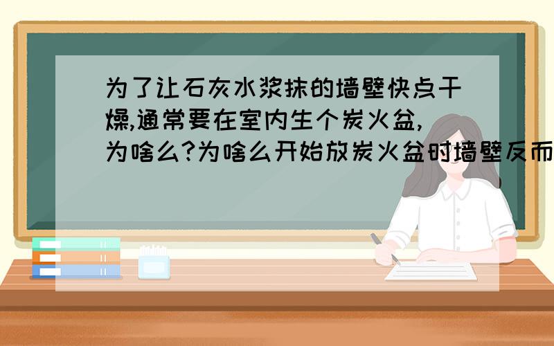 为了让石灰水浆抹的墙壁快点干燥,通常要在室内生个炭火盆,为啥么?为啥么开始放炭火盆时墙壁反而潮湿?