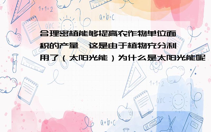 合理密植能够提高农作物单位面积的产量,这是由于植物充分利用了（太阳光能）为什么是太阳光能呢,谢喽