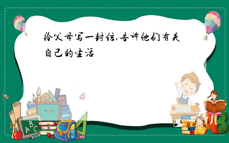 给父母写一封信,告诉他们有关自己的生活