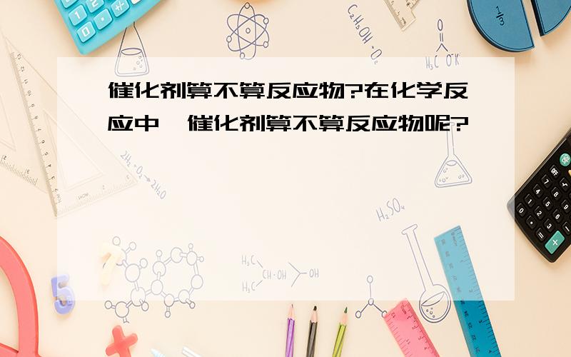 催化剂算不算反应物?在化学反应中,催化剂算不算反应物呢?