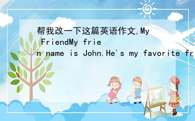 帮我改一下这篇英语作文,My FriendMy frien name is John.He's my favorite friend.John is 12 years old.He has big eyes,short hair.He's very naughty,but he's clever,too.His English is very good,but math is not better.He likes play piano,he lear