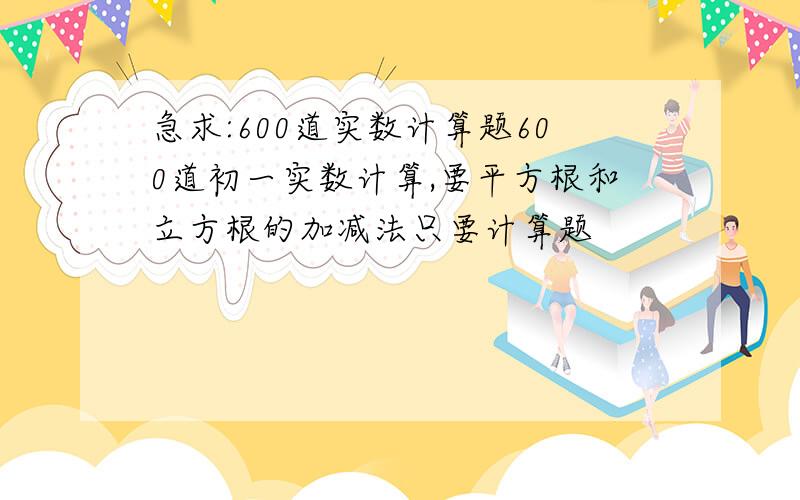 急求:600道实数计算题600道初一实数计算,要平方根和立方根的加减法只要计算题