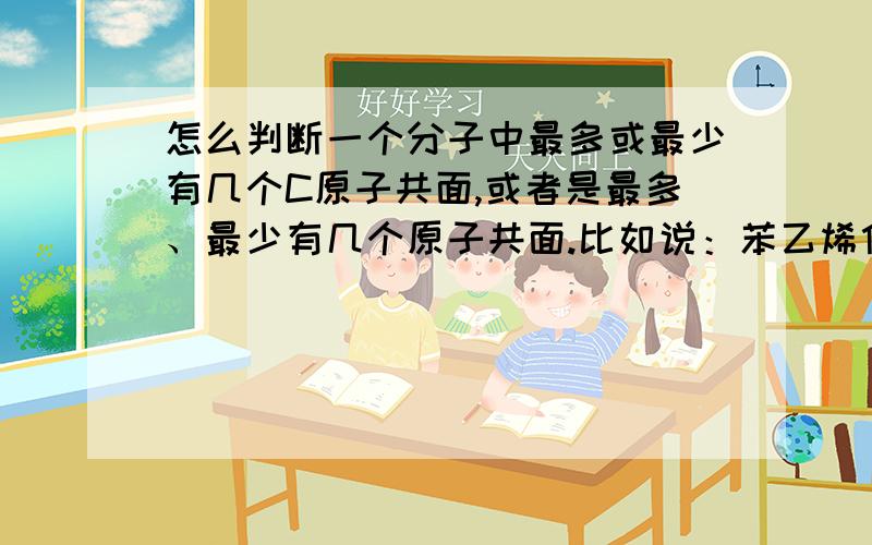 怎么判断一个分子中最多或最少有几个C原子共面,或者是最多、最少有几个原子共面.比如说：苯乙烯什么的