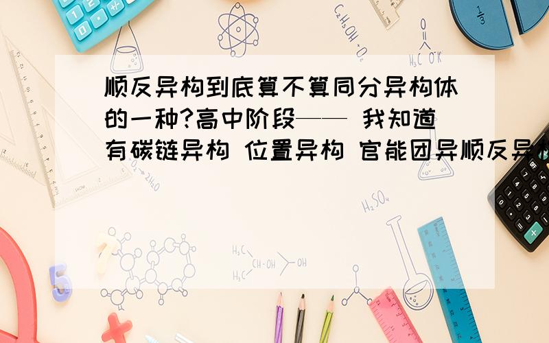 顺反异构到底算不算同分异构体的一种?高中阶段—— 我知道有碳链异构 位置异构 官能团异顺反异构到底算不算同分异构体的一种?高中阶段—— 我知道有碳链异构 位置异构 官能团异构