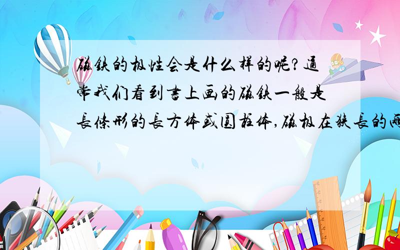 磁铁的极性会是什么样的呢?通常我们看到书上画的磁铁一般是长条形的长方体或圆柱体,磁极在狭长的两头.为了方便说明,把长的方向叫AB,把短的方向叫CD,则通常看到的是AB>CD.  如果把这个狭