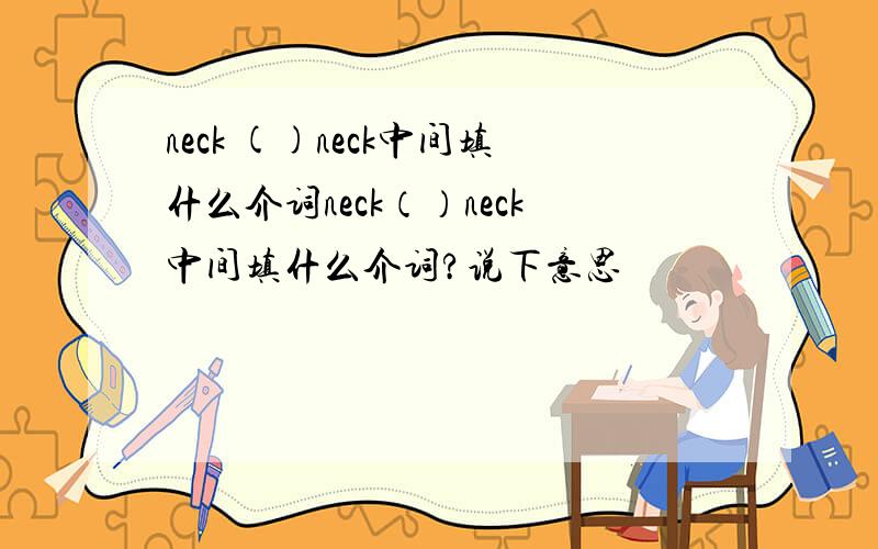 neck ()neck中间填什么介词neck（）neck中间填什么介词?说下意思