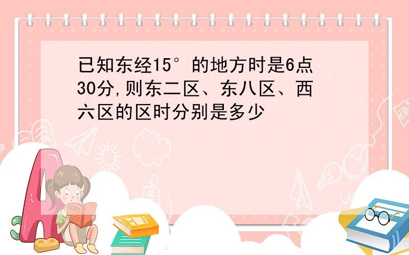 已知东经15°的地方时是6点30分,则东二区、东八区、西六区的区时分别是多少