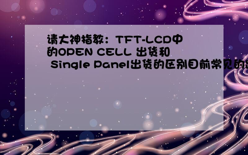 请大神指教：TFT-LCD中的OPEN CELL 出货和 Single Panel出货的区别目前常见的出货方式有Q-Panel,OPEN CELL和 Single Panel,Q-panel比较好懂,后两种的区别是什么,就是液晶面板行业的术语啊,没有人知道么