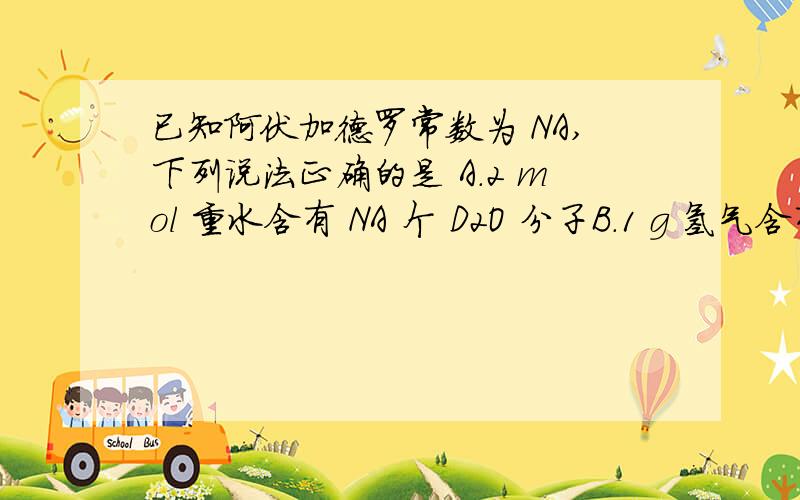 已知阿伏加德罗常数为 NA,下列说法正确的是 A．2 mol 重水含有 NA 个 D2O 分子B．1 g 氢气含有 NA 个 H2 分子 C．2 mol 钠与过量稀盐酸反应生成 NA 个 H2 分子 D．22．4 L 水含有 NA 个 H2O 分子