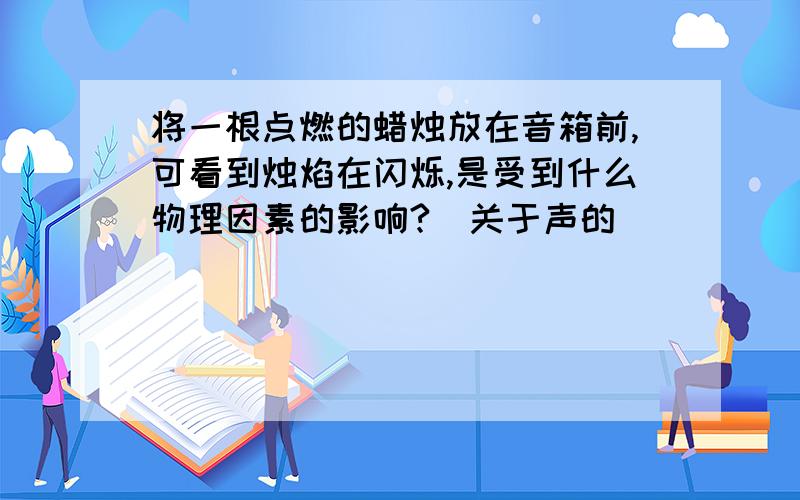 将一根点燃的蜡烛放在音箱前,可看到烛焰在闪烁,是受到什么物理因素的影响?（关于声的）