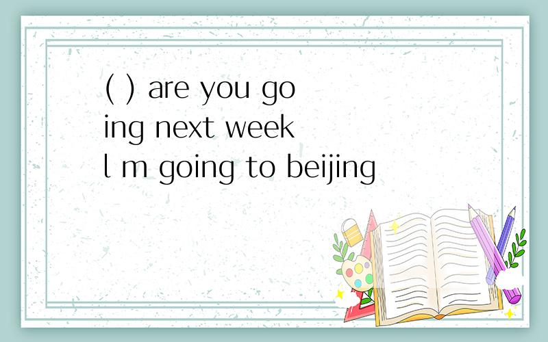 ( ) are you going next week l m going to beijing