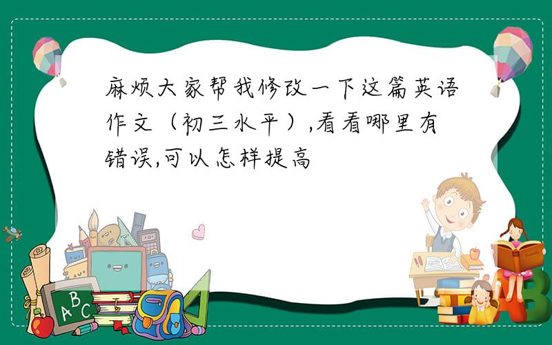 麻烦大家帮我修改一下这篇英语作文（初三水平）,看看哪里有错误,可以怎样提高