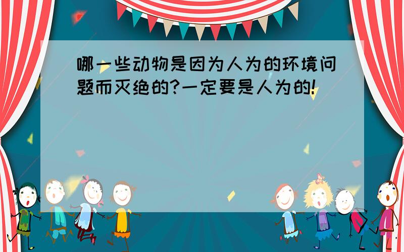 哪一些动物是因为人为的环境问题而灭绝的?一定要是人为的!