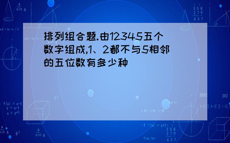 排列组合题.由12345五个数字组成,1、2都不与5相邻的五位数有多少种